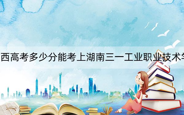 江西高考多少分能考上湖南三一工业职业技术学院？2024年历史类录取分323分 物理类投档线240分