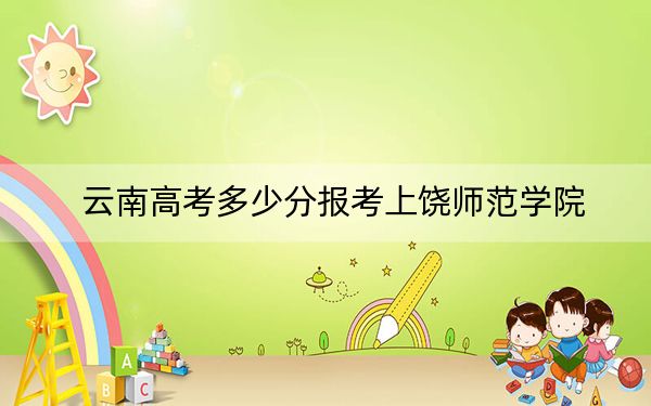 云南高考多少分报考上饶师范学院？附2022-2024年最低录取分数线