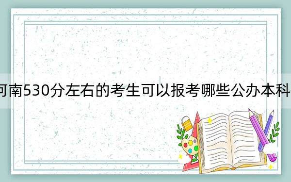 河南530分左右的考生可以报考哪些公办本科大学？（附带2022-2024年530左右大学名单）