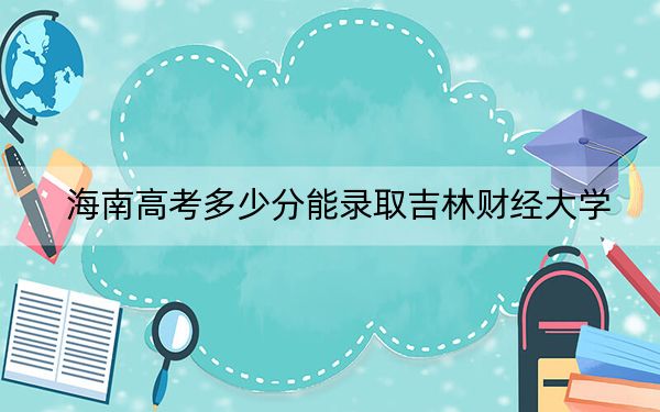 海南高考多少分能录取吉林财经大学？2024年综合最低分565分