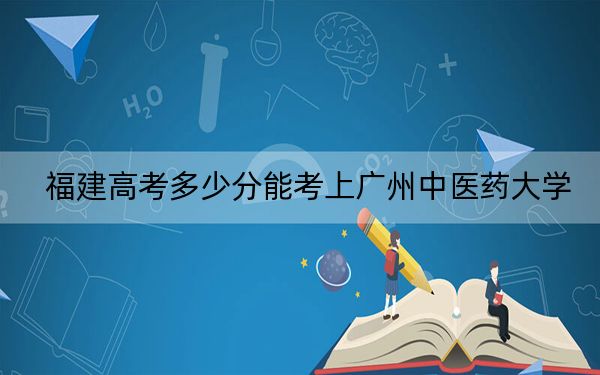 福建高考多少分能考上广州中医药大学？附2022-2024年最低录取分数线