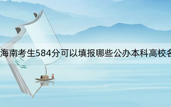 海南考生584分可以填报哪些公办本科高校名单？ 2024年一共67所大学录取