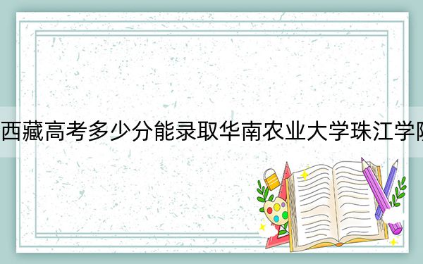 西藏高考多少分能录取华南农业大学珠江学院?2024年录取分分