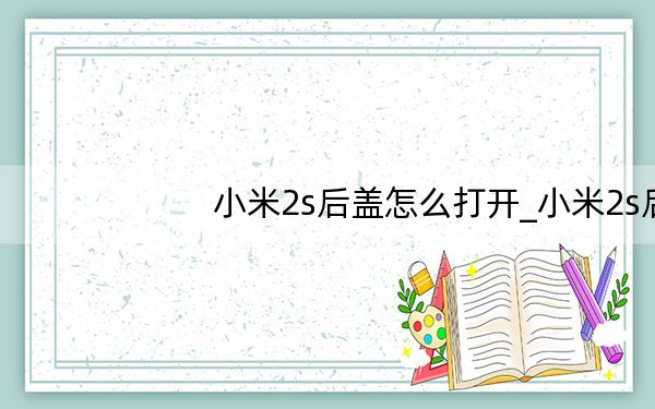 小米2s后盖怎么打开_小米2s后盖怎么打开