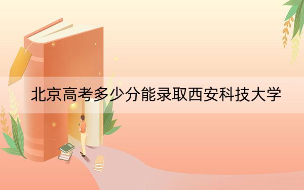 北京高考多少分能录取西安科技大学？2024年综合录取分531分