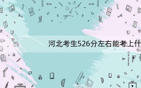 河北考生526分左右能考上什么好的大学？（供2025年考生参考）