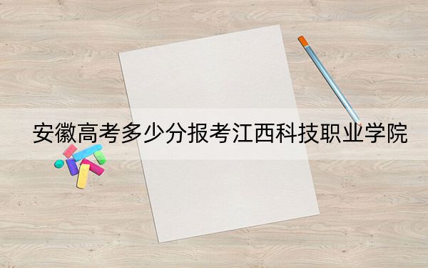 安徽高考多少分报考江西科技职业学院？附2022-2024年最低录取分数线