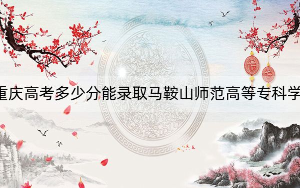重庆高考多少分能录取马鞍山师范高等专科学校？附2022-2024年最低录取分数线