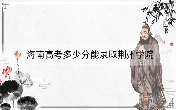 海南高考多少分能录取荆州学院?2024年最低录取分数线491分