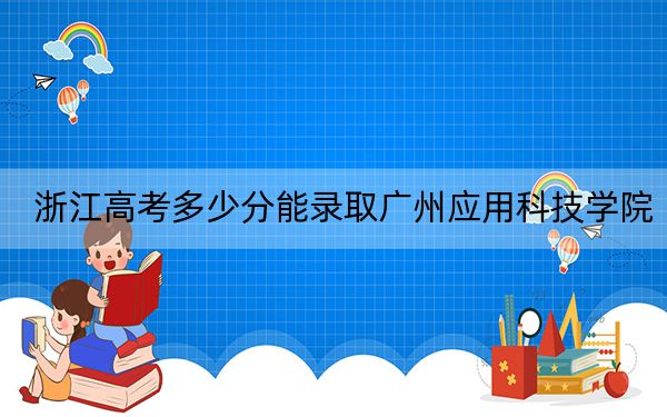 浙江高考多少分能录取广州应用科技学院？2024年综合投档线468分