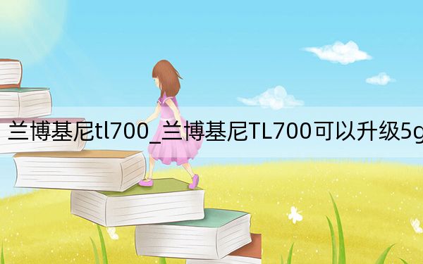 兰博基尼tl700_兰博基尼TL700可以升级5g网络吗