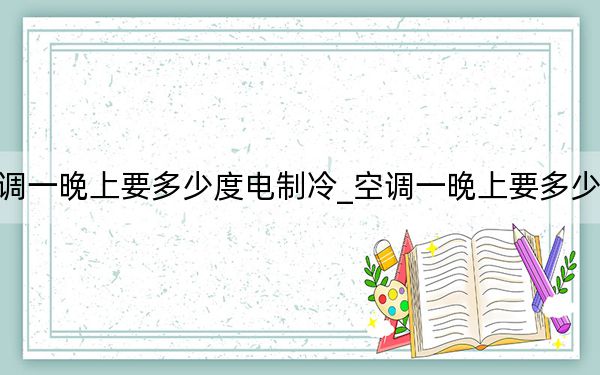 空调一晚上要多少度电制冷_空调一晚上要多少度电