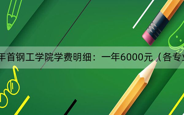 2024年首钢工学院学费明细：一年6000元（各专业收费标准）