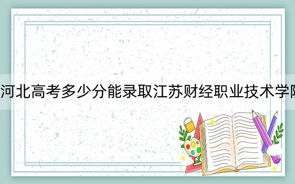 河北高考多少分能录取江苏财经职业技术学院？附2022-2024年最低录取分数线