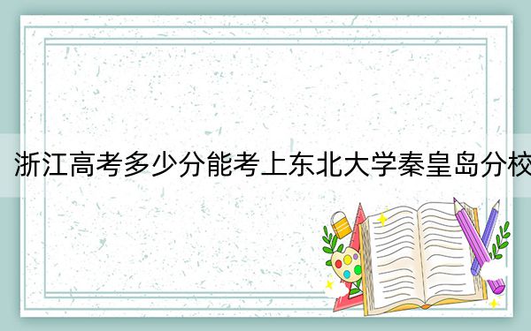浙江高考多少分能考上东北大学秦皇岛分校？2024年综合录取分636分