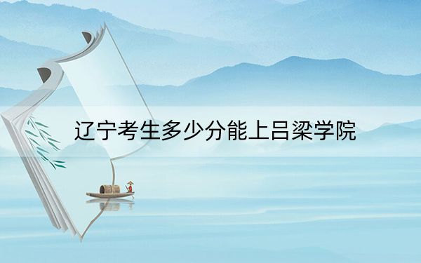 辽宁考生多少分能上吕梁学院？附带近三年最低录取分数线