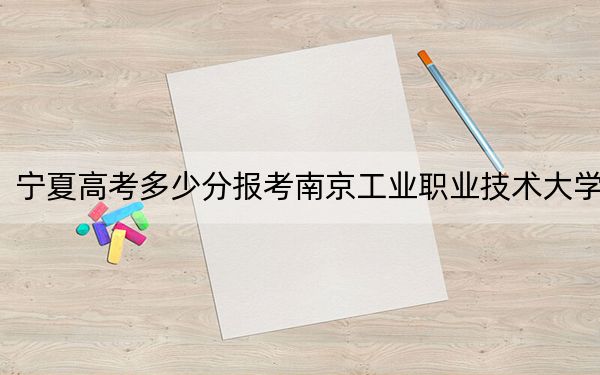 宁夏高考多少分报考南京工业职业技术大学?附2022-2024年最低录取分数线