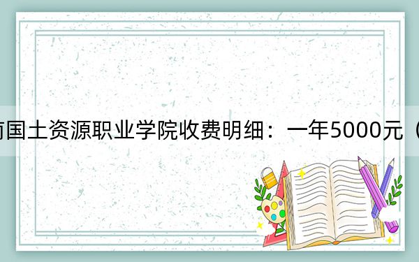 2024年云南国土资源职业学院收费明细:一年5000元(供青海考生参考)