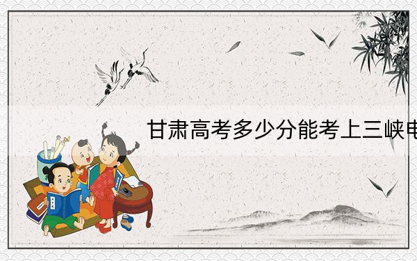 甘肃高考多少分能考上三峡电力职业学院?附2022-2024年最低录取分数线