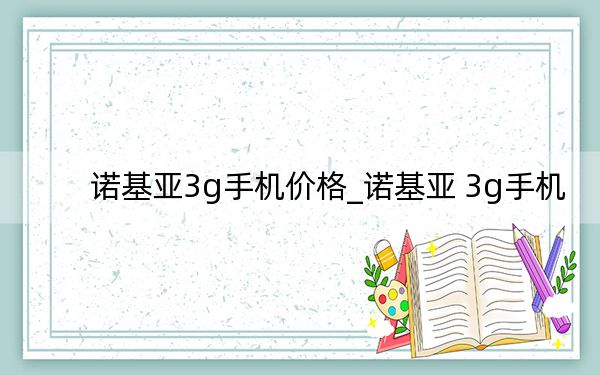 诺基亚3g手机价格_诺基亚 3g手机