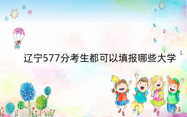 辽宁577分考生都可以填报哪些大学？ 2024年一共5所大学录取