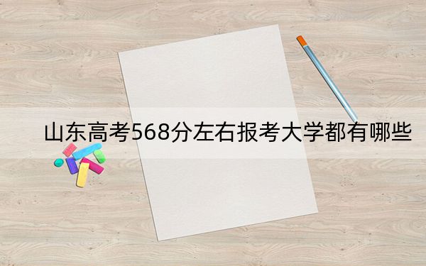 山东高考568分左右报考大学都有哪些？（附带2022-2024年568录取名单）