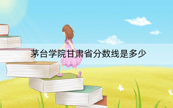 茅台学院甘肃省分数线是多少？2025年甘肃考生参考