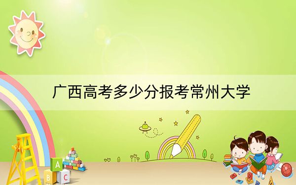 广西高考多少分报考常州大学？2024年历史类录取分515分 物理类投档线511分