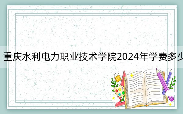 重庆水利电力职业技术学院2024年学费多少钱？每年6000元-6250元（各专业收费标准）