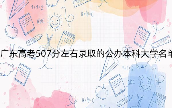 广东高考507分左右录取的公办本科大学名单！