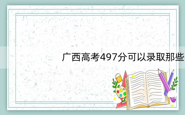 广西高考497分可以录取那些公办本科高校?(附带2022-2024年497左右高校名单)