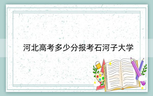 河北高考多少分报考石河子大学？附2022-2024年最低录取分数线