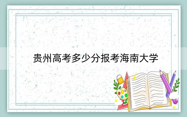 贵州高考多少分报考海南大学？附2022-2024年院校最低投档线