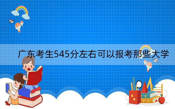 广东考生545分左右可以报考那些大学？（附带2022-2024年545左右高校名单）