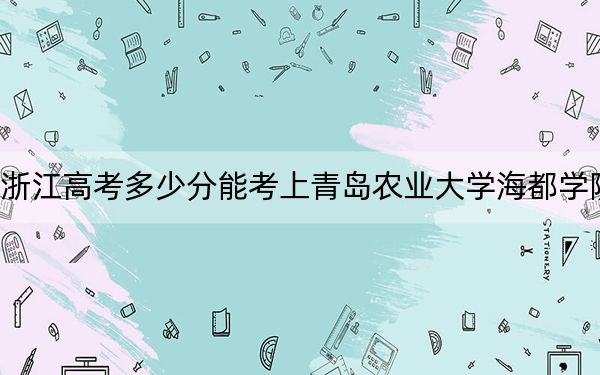 浙江高考多少分能考上青岛农业大学海都学院？2024年综合录取分474分