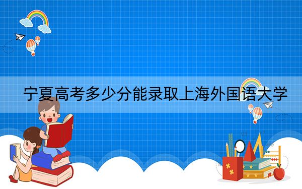 宁夏高考多少分能录取上海外国语大学？附2022-2024年最低录取分数线