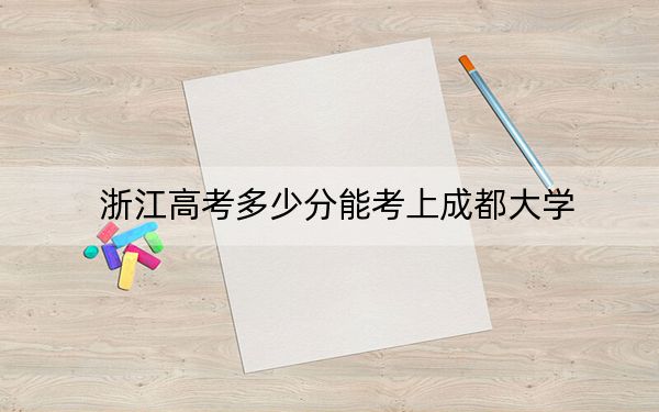 浙江高考多少分能考上成都大学？2024年综合投档线562分