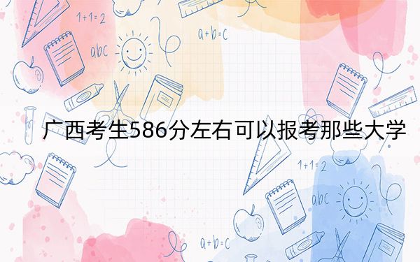 广西考生586分左右可以报考那些大学？ 2024年一共录取48所大学