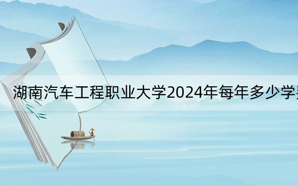 湖南汽车工程职业大学2024年每年多少学费？每年5060元-7850元（供辽宁考生参考）
