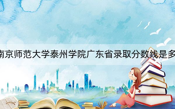 南京师范大学泰州学院广东省录取分数线是多少？2025年广东考生参考