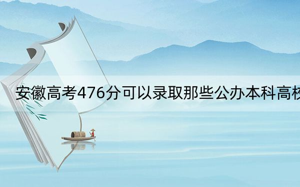 安徽高考476分可以录取那些公办本科高校？ 2025年高考可以填报8所大学