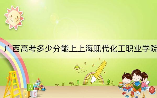 广西高考多少分能上上海现代化工职业学院？附2022-2024年最低录取分数线