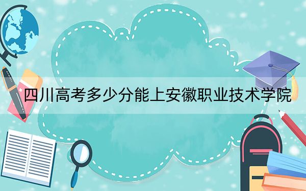 四川高考多少分能上安徽职业技术学院？2024年文科投档线386分 理科最低435分