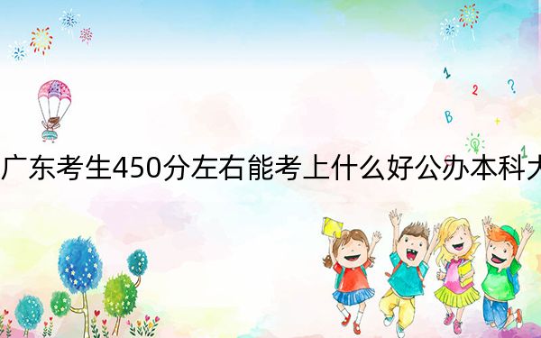 广东考生450分左右能考上什么好公办本科大学？（附带2022-2024年450录取名单）