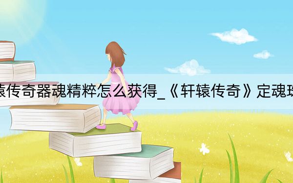 轩辕传奇器魂精粹怎么获得_《轩辕传奇》定魂珠攻略