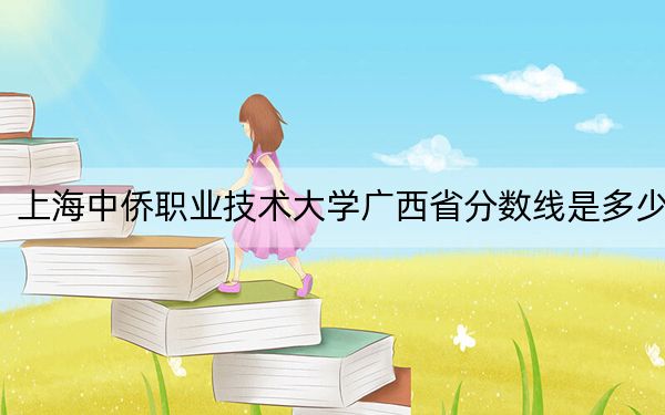 上海中侨职业技术大学广西省分数线是多少?招生计划和学费是多少?