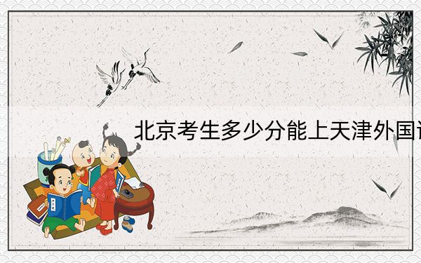 北京考生多少分能上天津外国语大学滨海外事学院?附2022-2024年院校投档线