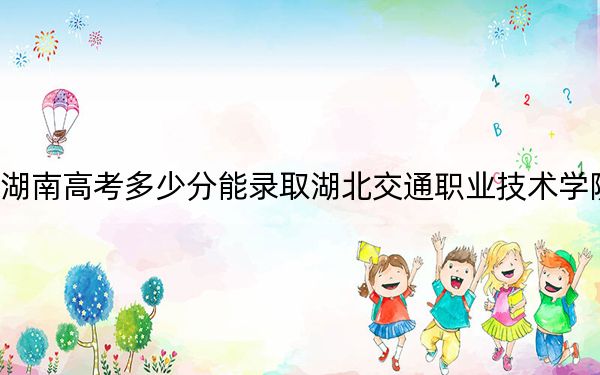 湖南高考多少分能录取湖北交通职业技术学院？2024年历史类录取分377分 物理类最低392分