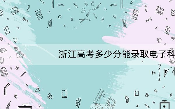 浙江高考多少分能录取电子科技大学中山学院?附2022-2024年最低录取分数线