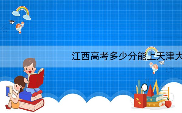江西高考多少分能上天津大学?附2022-2024年最低录取分数线